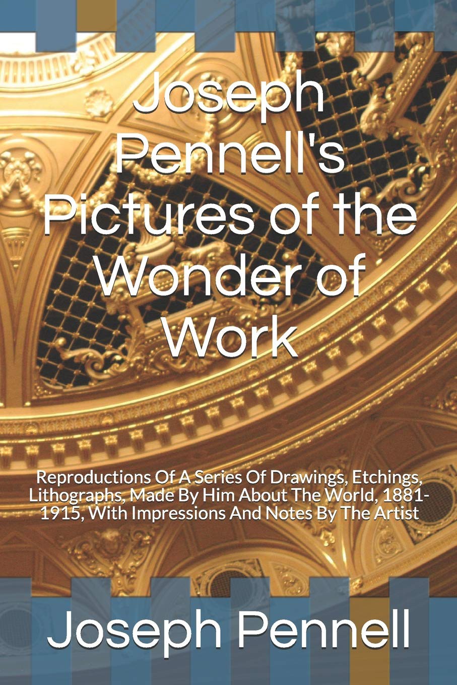Joseph Pennell's Pictures of the Wonder of Work Reproductions of a Series of Drawings Etchings Lithographs Made by Him About the World